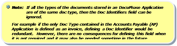 Rounded Rectangle:   Note:  If all the types of the documents stored in an DocuPhase Application are of the same doc type, then the Doc Identifiers field can be ignored. 
For example if the only Doc Type contained in the Accounts Payable (AP) Application is defined as an invoice, defining a Doc Identifier would be redundant.  However, there are no consequences for defining this field when it is not required and it may also be needed sometime in the future.


