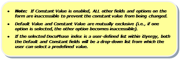 Rounded Rectangle: •	Note:  If Constant Value is enabled, ALL other fields and options on the form are inaccessible to prevent the constant value from being changed.
•	Default Value and Constant Value are mutually exclusive (i.e., if one option is selected, the other option becomes inaccessible).
•	If the selected DocuPhase index is a user-defined list within iSyergy, both the Default and Constant fields will be a drop-down list from which the user can select a predefined value.
