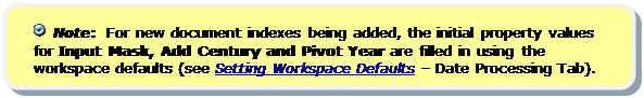 Rounded Rectangle:   Note:  For new document indexes being added, the initial property values for Input Mask, Add Century and Pivot Year are filled in using the workspace defaults (see Setting Workspace Defaults – Date Processing Tab).