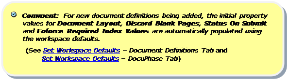 Rounded Rectangle:    Comment:  For new document definitions being added, the initial property values for Document Layout, Discard Blank Pages, Status On Submit and Enforce Required Index Values are automatically populated using the workspace defaults.
(See Set Workspace Defaults – Document Definitions Tab and 
       Set Workspace Defaults – DocuPhase Tab)
