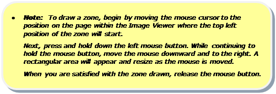 Rounded Rectangle: •	Note:  To draw a zone, begin by moving the mouse cursor to the position on the page within the Image Viewer where the top left position of the zone will start. 
Next, press and hold down the left mouse button. While continuing to hold the mouse button, move the mouse downward and to the right. A rectangular area will appear and resize as the mouse is moved. 
When you are satisfied with the zone drawn, release the mouse button.

