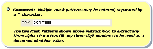Rounded Rectangle:    Comment:  Multiple mask patterns may be entered, separated by a ^ character.
 
The two Mask Patterns shown above instruct iDox to extract any three alpha characters OR any three-digit numbers to be used as a document identifier value.

