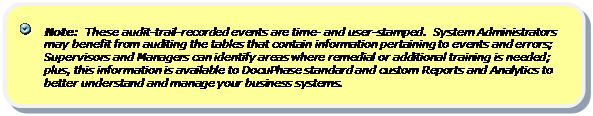 Rounded Rectangle:     Note:  These audit-trail-recorded events are time- and user-stamped.  System Administrators may benefit from auditing the tables that contain information pertaining to events and errors; Supervisors and Managers can identify areas where remedial or additional training is needed; plus, this information is available to DocuPhase standard and custom Reports and Analytics to better understand and manage your business systems.